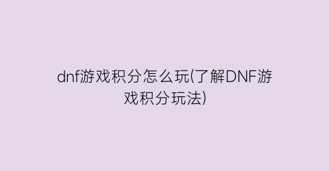 “dnf游戏积分怎么玩(了解DNF游戏积分玩法)