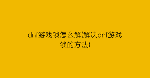 dnf游戏锁怎么解(解决dnf游戏锁的方法)