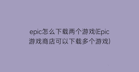 “epic怎么下载两个游戏(Epic游戏商店可以下载多个游戏)