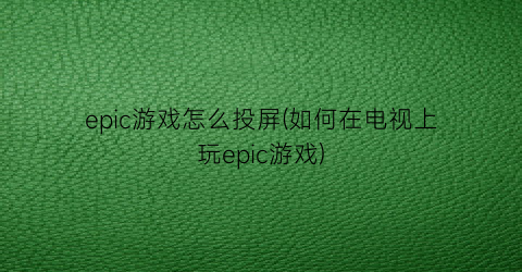 epic游戏怎么投屏(如何在电视上玩epic游戏)