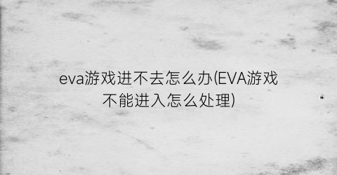 eva游戏进不去怎么办(EVA游戏不能进入怎么处理)