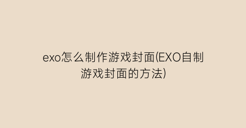 “exo怎么制作游戏封面(EXO自制游戏封面的方法)