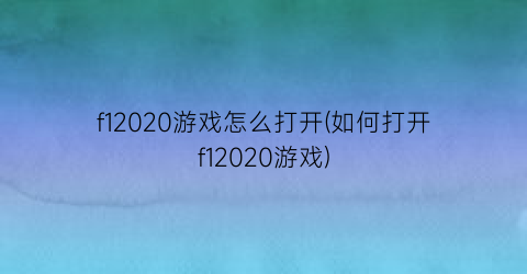 “f12020游戏怎么打开(如何打开f12020游戏)