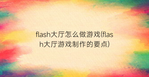 flash大厅怎么做游戏(flash大厅游戏制作的要点)