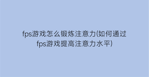 “fps游戏怎么锻炼注意力(如何通过fps游戏提高注意力水平)