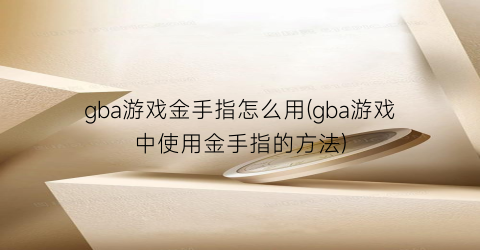 gba游戏金手指怎么用(gba游戏中使用金手指的方法)