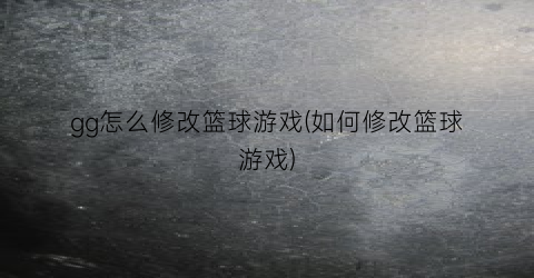 gg怎么修改篮球游戏(如何修改篮球游戏)