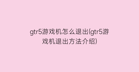 “gtr5游戏机怎么退出(gtr5游戏机退出方法介绍)