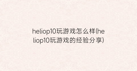 “heliop10玩游戏怎么样(heliop10玩游戏的经验分享)