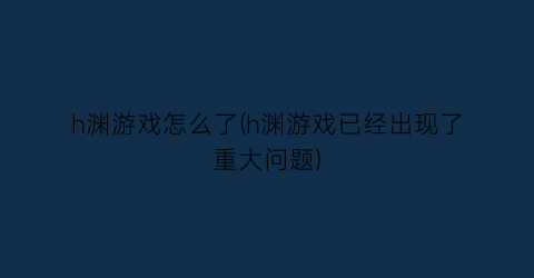 “h渊游戏怎么了(h渊游戏已经出现了重大问题)