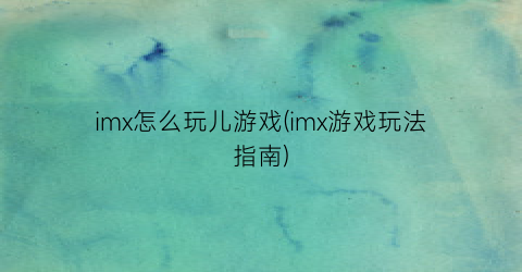 imx怎么玩儿游戏(imx游戏玩法指南)