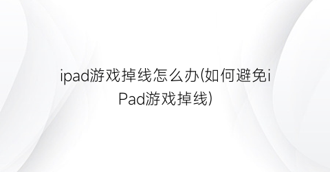 “ipad游戏掉线怎么办(如何避免iPad游戏掉线)