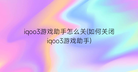 iqoo3游戏助手怎么关(如何关闭iqoo3游戏助手)