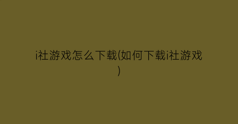 “i社游戏怎么下载(如何下载i社游戏)