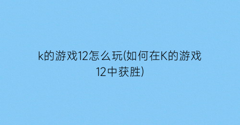 k的游戏12怎么玩(如何在K的游戏12中获胜)