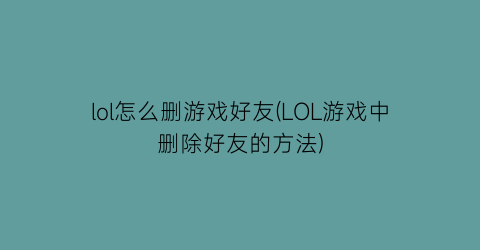 “lol怎么删游戏好友(LOL游戏中删除好友的方法)