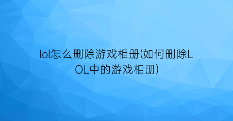 lol怎么删除游戏相册(如何删除LOL中的游戏相册)