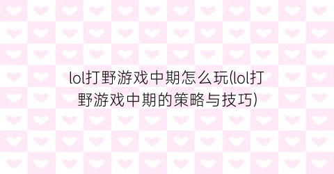 “lol打野游戏中期怎么玩(lol打野游戏中期的策略与技巧)