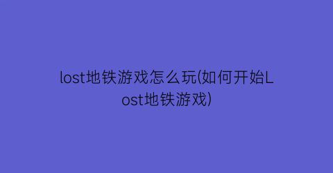 lost地铁游戏怎么玩(如何开始Lost地铁游戏)