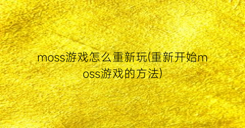 moss游戏怎么重新玩(重新开始moss游戏的方法)