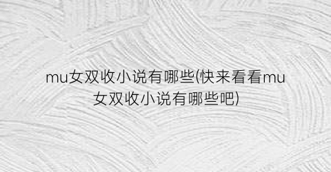 mu女双收小说有哪些(快来看看mu女双收小说有哪些吧)