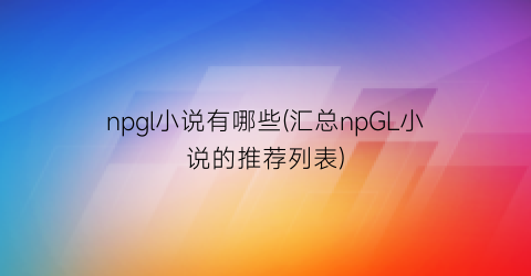 npgl小说有哪些(汇总npGL小说的推荐列表)