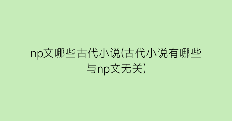 np文哪些古代小说(古代小说有哪些与np文无关)
