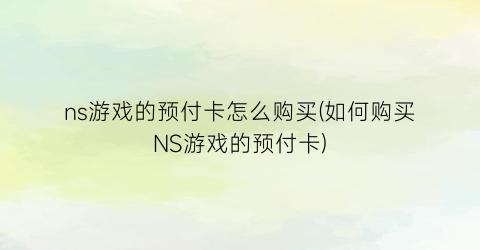 ns游戏的预付卡怎么购买(如何购买NS游戏的预付卡)