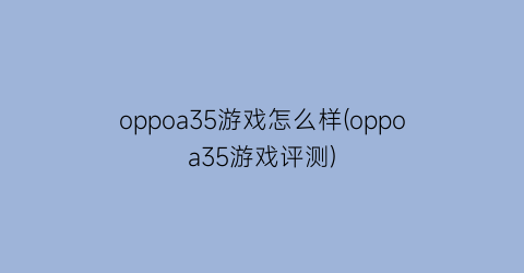 oppoa35游戏怎么样(oppoa35游戏评测)