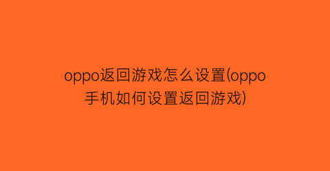 “oppo返回游戏怎么设置(oppo手机如何设置返回游戏)