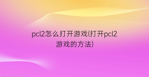 pcl2怎么打开游戏(打开pcl2游戏的方法)