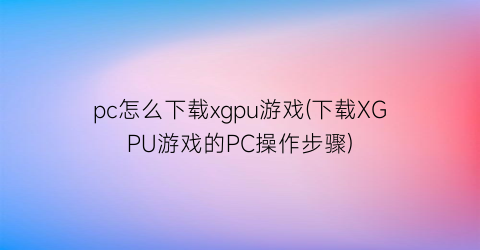 pc怎么下载xgpu游戏(下载XGPU游戏的PC操作步骤)