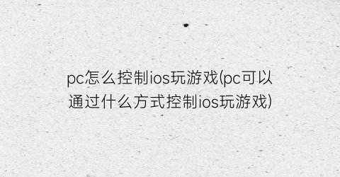 “pc怎么控制ios玩游戏(pc可以通过什么方式控制ios玩游戏)