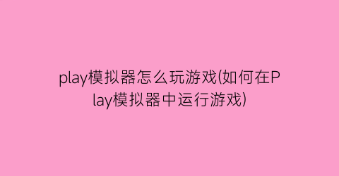 “play模拟器怎么玩游戏(如何在Play模拟器中运行游戏)