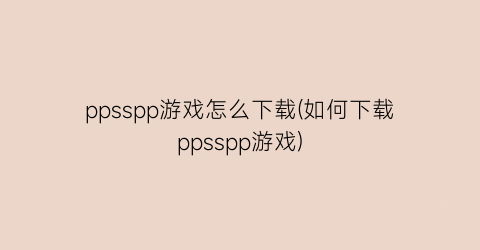 ppsspp游戏怎么下载(如何下载ppsspp游戏)