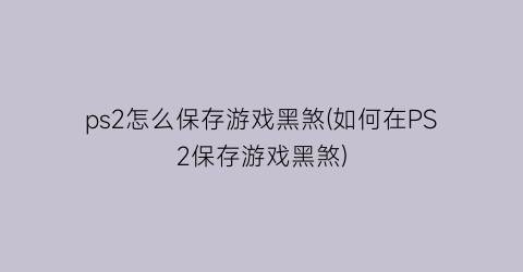 ps2怎么保存游戏黑煞(如何在PS2保存游戏黑煞)