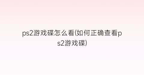 “ps2游戏碟怎么看(如何正确查看ps2游戏碟)