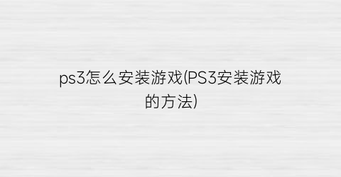 ps3怎么安装游戏(PS3安装游戏的方法)