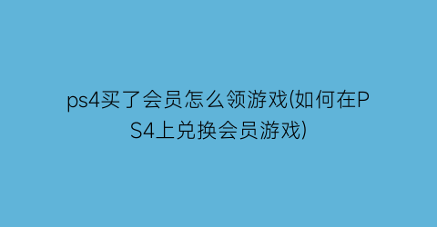 “ps4买了会员怎么领游戏(如何在PS4上兑换会员游戏)