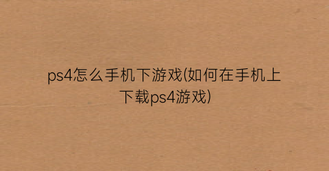 ps4怎么手机下游戏(如何在手机上下载ps4游戏)