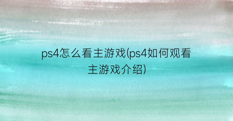 ps4怎么看主游戏(ps4如何观看主游戏介绍)