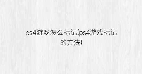 ps4游戏怎么标记(ps4游戏标记的方法)