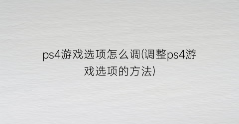 “ps4游戏选项怎么调(调整ps4游戏选项的方法)