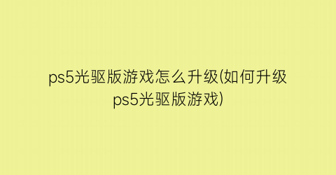 “ps5光驱版游戏怎么升级(如何升级ps5光驱版游戏)