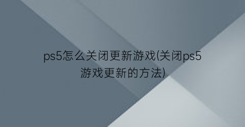 “ps5怎么关闭更新游戏(关闭ps5游戏更新的方法)