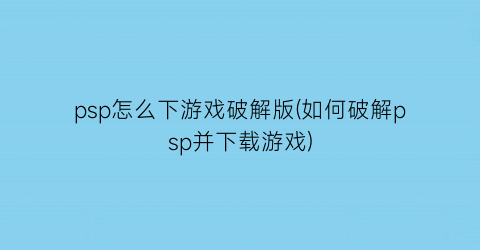 psp怎么下游戏破解版(如何破解psp并下载游戏)