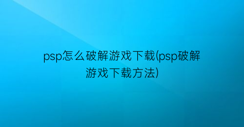 psp怎么破解游戏下载(psp破解游戏下载方法)