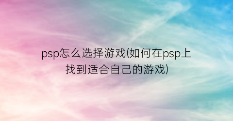 “psp怎么选择游戏(如何在psp上找到适合自己的游戏)