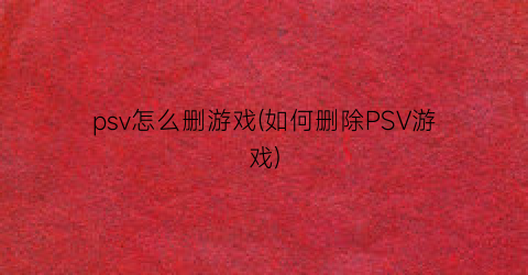 “psv怎么删游戏(如何删除PSV游戏)