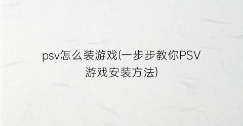 psv怎么装游戏(一步步教你PSV游戏安装方法)